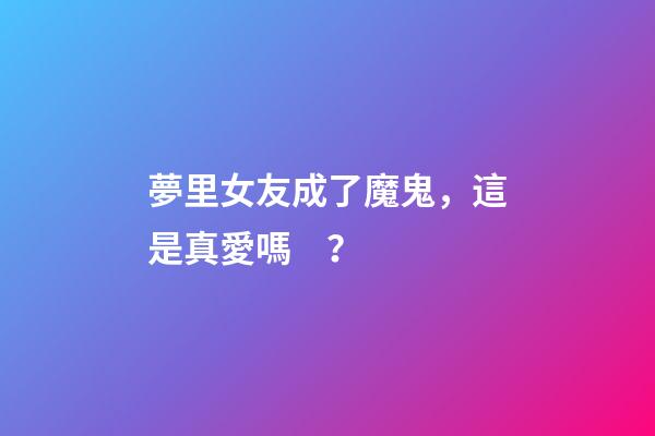 夢里女友成了魔鬼，這是真愛嗎？